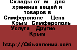 Склады от 1м2  для хранения вещей и товаров в Симферополе. › Цена ­ 17 - Крым, Симферополь Услуги » Другие   . Крым